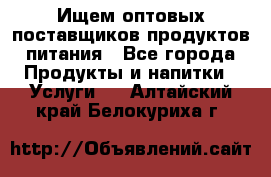 Ищем оптовых поставщиков продуктов питания - Все города Продукты и напитки » Услуги   . Алтайский край,Белокуриха г.